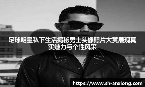 足球明星私下生活揭秘男士头像照片大赏展现真实魅力与个性风采