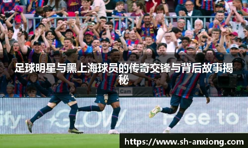 足球明星与黑上海球员的传奇交锋与背后故事揭秘