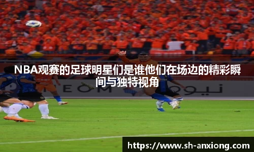 NBA观赛的足球明星们是谁他们在场边的精彩瞬间与独特视角